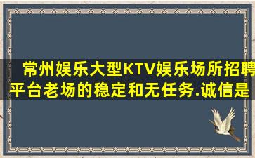 常州娱乐大型KTV娱乐场所招聘平台老场的稳定和无任务.诚信是